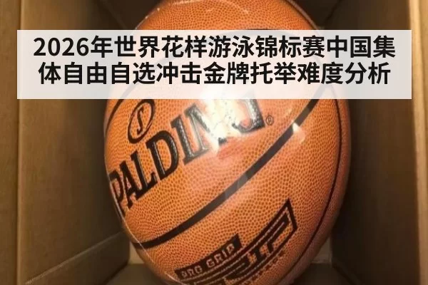 2026年世界花样游泳锦标赛中国集体自由自选冲击金牌托举难度分析